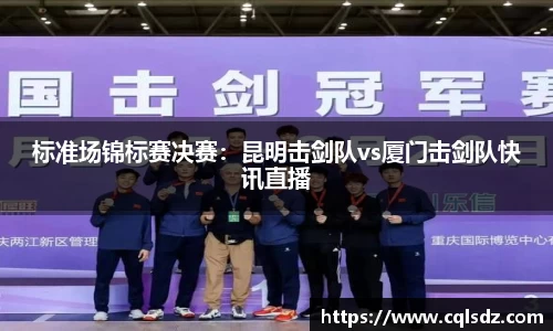 标准场锦标赛决赛：昆明击剑队vs厦门击剑队快讯直播