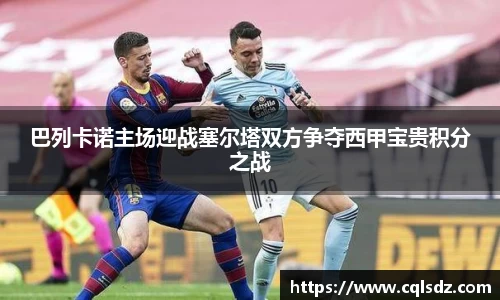 巴列卡诺主场迎战塞尔塔双方争夺西甲宝贵积分之战