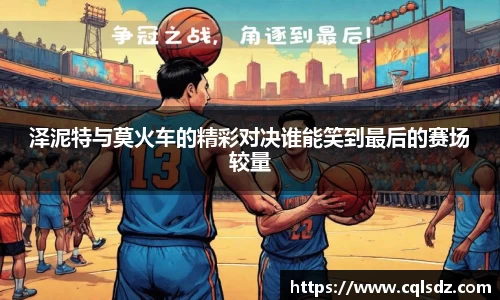 泽泥特与莫火车的精彩对决谁能笑到最后的赛场较量
